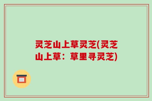 灵芝山上草灵芝(灵芝山上草:草里寻灵芝)-第1张图片-破壁灵芝孢子粉研究指南 灵芝山上草灵芝(灵芝山上草:草里寻灵芝)-第1张图片-破壁灵芝孢子粉研究指南