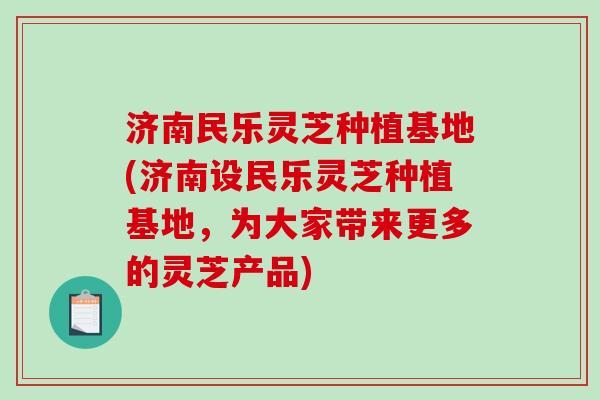 济南民乐灵芝种植基地(济南设民乐灵芝种植基地,为大家带来更多的灵芝产品)-第1张图片-破壁灵芝孢子粉研究指南 济南民乐灵芝种植基地(济南设民乐灵芝种植基地,为大家带来更多的灵芝产品)-第1张图片-破壁灵芝孢子粉研究指南
