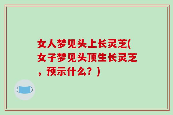 女人梦见头上长灵芝(女子梦见头顶生长灵芝,预示什么?)-第1张图片-破壁灵芝孢子粉研究指南 女人梦见头上长灵芝(女子梦见头顶生长灵芝,预示什么?)-第1张图片-破壁灵芝孢子粉研究指南