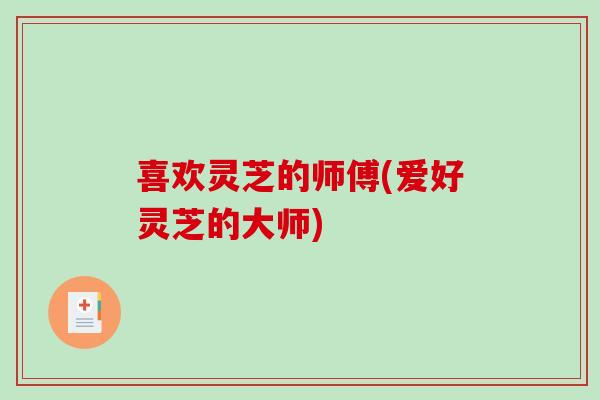 喜欢灵芝的师傅(爱好灵芝的大师)-第1张图片-破壁灵芝孢子粉研究指南