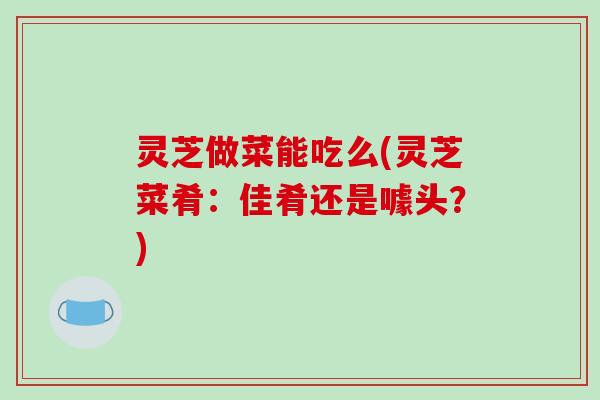 灵芝做菜能吃么(灵芝菜肴：佳肴还是噱头？)-第1张图片-破壁灵芝孢子粉研究指南