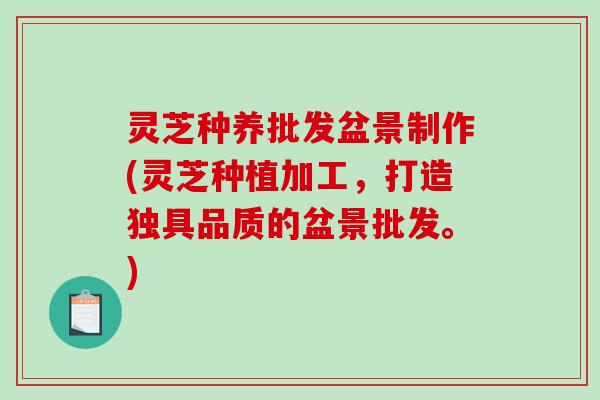 灵芝种养批发盆景制作(灵芝种植加工,打造独具品质的盆景批发。)-第1张图片-破壁灵芝孢子粉研究指南 灵芝种养批发盆景制作(灵芝种植加工,打造独具品质的盆景批发。)-第1张图片-破壁灵芝孢子粉研究指南