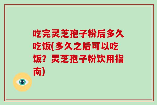吃完灵芝孢子粉后多久吃饭(多久之后可以吃饭?灵芝孢子粉饮用指南)-第1张图片-破壁灵芝孢子粉研究指南 吃完灵芝孢子粉后多久吃饭(多久之后可以吃饭?灵芝孢子粉饮用指南)-第1张图片-破壁灵芝孢子粉研究指南