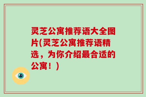 灵芝公寓推荐语大全图片(灵芝公寓推荐语精选，为你介绍最合适的公寓！)-第1张图片-破壁灵芝孢子粉研究指南