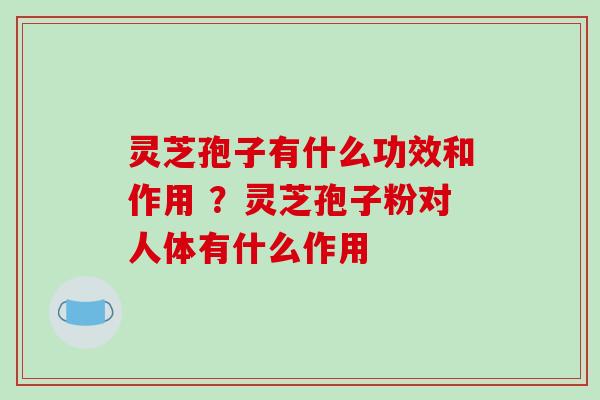 灵芝孢子有什么功效和作用 ?灵芝孢子粉对人体有什么作用-第1张图片-破壁灵芝孢子粉研究指南 灵芝孢子有什么功效和作用 ?灵芝孢子粉对人体有什么作用-第1张图片-破壁灵芝孢子粉研究指南