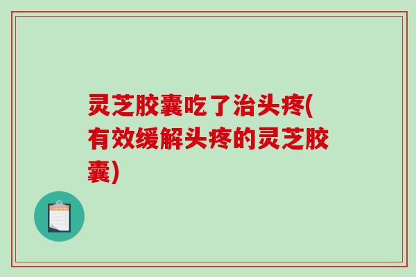 灵芝胶囊吃了治头疼(有效缓解头疼的灵芝胶囊)-第1张图片-破壁灵芝孢子粉研究指南 灵芝胶囊吃了治头疼(有效缓解头疼的灵芝胶囊)-第1张图片-破壁灵芝孢子粉研究指南
