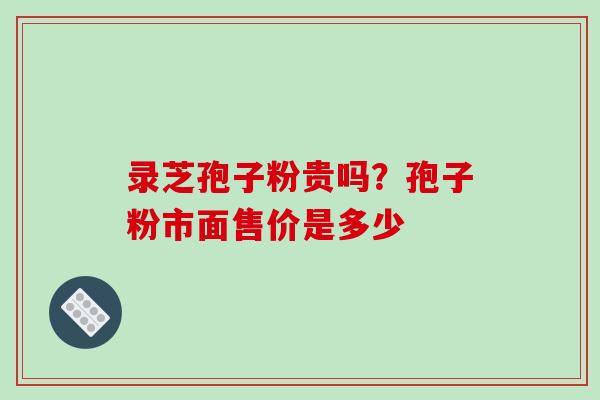录芝孢子粉贵吗?孢子粉市面售价是多少-第1张图片-破壁灵芝孢子粉研究指南 录芝孢子粉贵吗?孢子粉市面售价是多少-第1张图片-破壁灵芝孢子粉研究指南