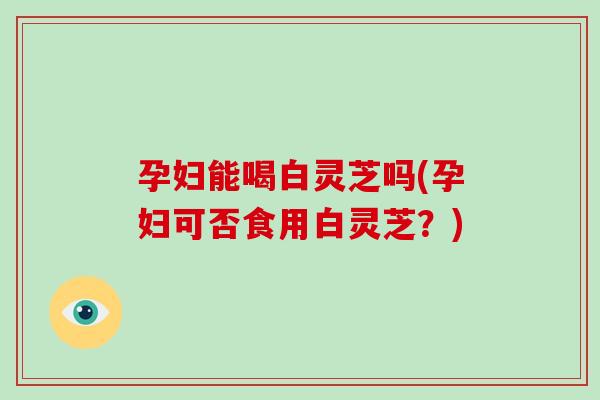 孕妇能喝白灵芝吗(孕妇可否食用白灵芝?)-第1张图片-破壁灵芝孢子粉研究指南 孕妇能喝白灵芝吗(孕妇可否食用白灵芝?)-第1张图片-破壁灵芝孢子粉研究指南