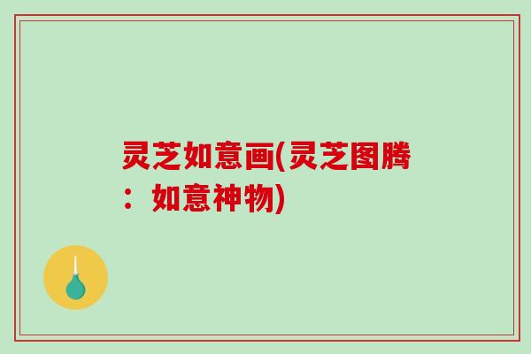 灵芝如意画(灵芝图腾:如意神物)-第1张图片-破壁灵芝孢子粉研究指南 灵芝如意画(灵芝图腾:如意神物)-第1张图片-破壁灵芝孢子粉研究指南