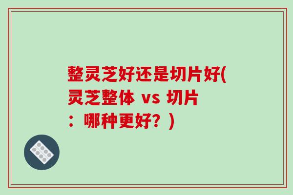 整灵芝好还是切片好(灵芝整体 vs 切片:哪种更好?)-第1张图片-破壁灵芝孢子粉研究指南 整灵芝好还是切片好(灵芝整体 vs 切片:哪种更好?)-第1张图片-破壁灵芝孢子粉研究指南