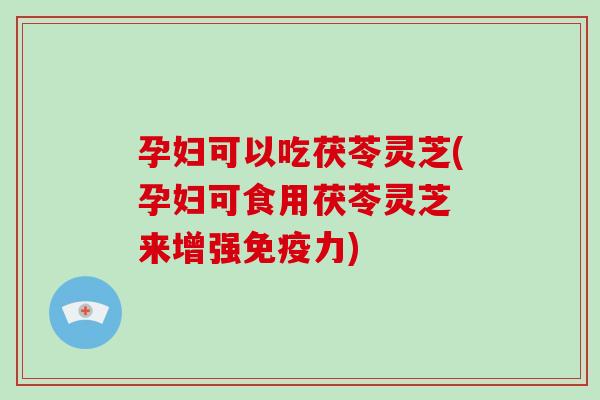 孕妇可以吃茯苓灵芝(孕妇可食用茯苓灵芝 来增强免疫力)-第1张图片-破壁灵芝孢子粉研究指南 孕妇可以吃茯苓灵芝(孕妇可食用茯苓灵芝 来增强免疫力)-第1张图片-破壁灵芝孢子粉研究指南