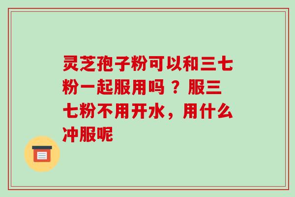 灵芝孢子粉可以和三七粉一起服用吗 ?服三七粉不用开水,用什么冲服呢-第1张图片-破壁灵芝孢子粉研究指南 灵芝孢子粉可以和三七粉一起服用吗 ?服三七粉不用开水,用什么冲服呢-第1张图片-破壁灵芝孢子粉研究指南