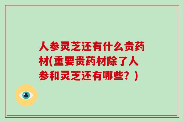 人参灵芝还有什么贵药材(重要贵药材除了人参和灵芝还有哪些?)-第1张图片-破壁灵芝孢子粉研究指南 人参灵芝还有什么贵药材(重要贵药材除了人参和灵芝还有哪些?)-第1张图片-破壁灵芝孢子粉研究指南