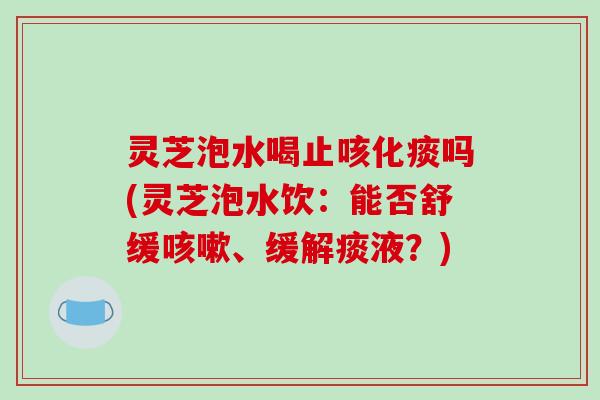 灵芝泡水喝止咳化痰吗(灵芝泡水饮:能否舒缓咳嗽、缓解痰液?)-第1张图片-破壁灵芝孢子粉研究指南 灵芝泡水喝止咳化痰吗(灵芝泡水饮:能否舒缓咳嗽、缓解痰液?)-第1张图片-破壁灵芝孢子粉研究指南