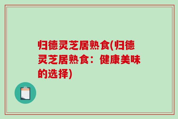 归德灵芝居熟食(归德灵芝居熟食:健康美味的选择)-第1张图片-破壁灵芝孢子粉研究指南 归德灵芝居熟食(归德灵芝居熟食:健康美味的选择)-第1张图片-破壁灵芝孢子粉研究指南