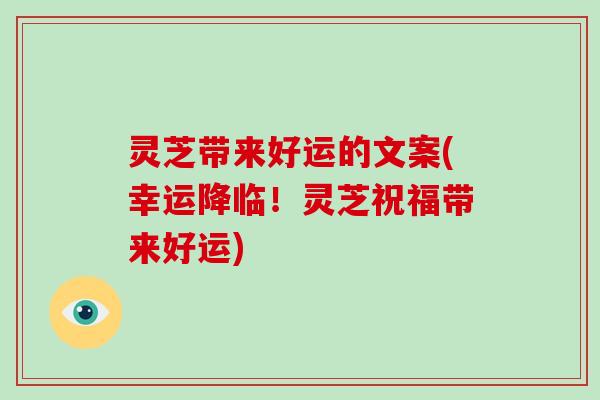 灵芝带来好运的文案(幸运降临!灵芝祝福带来好运)-第1张图片-破壁灵芝孢子粉研究指南 灵芝带来好运的文案(幸运降临!灵芝祝福带来好运)-第1张图片-破壁灵芝孢子粉研究指南
