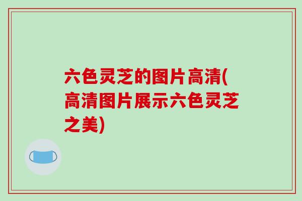 六色灵芝的图片高清(高清图片展示六色灵芝之美)-第1张图片-破壁灵芝孢子粉研究指南 六色灵芝的图片高清(高清图片展示六色灵芝之美)-第1张图片-破壁灵芝孢子粉研究指南