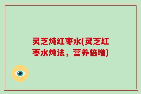 灵芝炖红枣水(灵芝红枣水炖法,营养倍增)-第1张图片-破壁灵芝孢子粉研究指南 灵芝炖红枣水(灵芝红枣水炖法,营养倍增)-第1张图片-破壁灵芝孢子粉研究指南