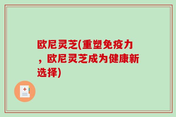 欧尼灵芝(重塑免疫力，欧尼灵芝成为健康新选择)-第1张图片-破壁灵芝孢子粉研究指南