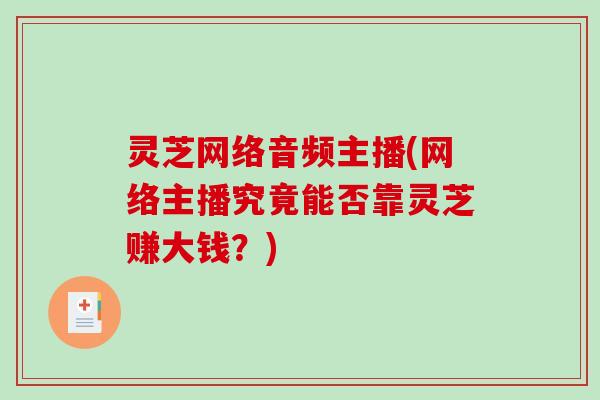 灵芝网络音频主播(网络主播究竟能否靠灵芝赚大钱?)-第1张图片-破壁灵芝孢子粉研究指南 灵芝网络音频主播(网络主播究竟能否靠灵芝赚大钱?)-第1张图片-破壁灵芝孢子粉研究指南