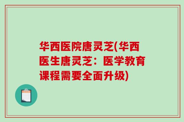 华西医院唐灵芝(华西医生唐灵芝:医学教育课程需要全面升级)-第1张图片-破壁灵芝孢子粉研究指南 华西医院唐灵芝(华西医生唐灵芝:医学教育课程需要全面升级)-第1张图片-破壁灵芝孢子粉研究指南