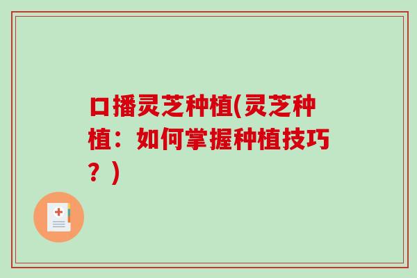 口播灵芝种植(灵芝种植:如何掌握种植技巧?)-第1张图片-破壁灵芝孢子粉研究指南 口播灵芝种植(灵芝种植:如何掌握种植技巧?)-第1张图片-破壁灵芝孢子粉研究指南