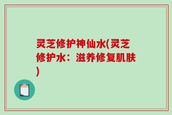 灵芝修护神仙水(灵芝修护水：滋养修复肌肤)-第1张图片-破壁灵芝孢子粉研究指南