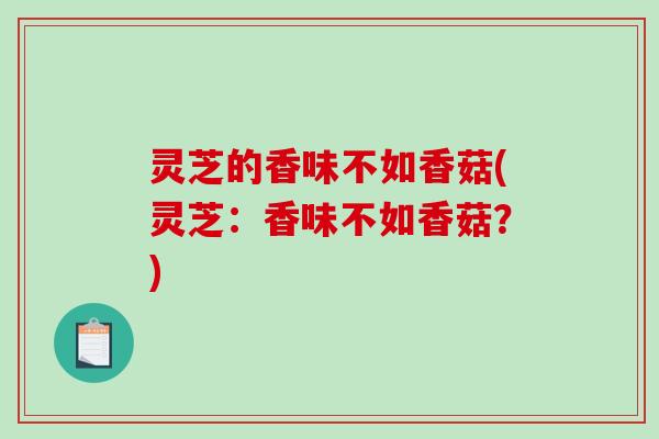 灵芝的香味不如香菇(灵芝:香味不如香菇?)-第1张图片-破壁灵芝孢子粉研究指南 灵芝的香味不如香菇(灵芝:香味不如香菇?)-第1张图片-破壁灵芝孢子粉研究指南