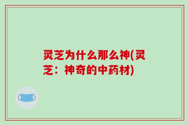 灵芝为什么那么神(灵芝:神奇的中药材)-第1张图片-破壁灵芝孢子粉研究指南 灵芝为什么那么神(灵芝:神奇的中药材)-第1张图片-破壁灵芝孢子粉研究指南