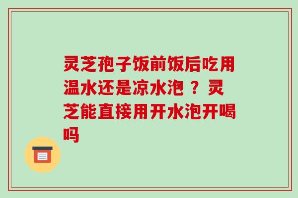 灵芝孢子饭前饭后吃用温水还是凉水泡 ?灵芝能直接用开水泡开喝吗-第1张图片-破壁灵芝孢子粉研究指南 灵芝孢子饭前饭后吃用温水还是凉水泡 ?灵芝能直接用开水泡开喝吗-第1张图片-破壁灵芝孢子粉研究指南