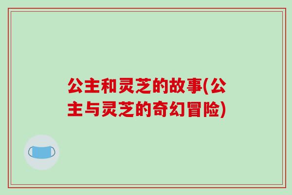 公主和灵芝的故事(公主与灵芝的奇幻冒险)-第1张图片-破壁灵芝孢子粉研究指南 公主和灵芝的故事(公主与灵芝的奇幻冒险)-第1张图片-破壁灵芝孢子粉研究指南