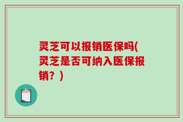 灵芝可以报销医保吗(灵芝是否可纳入医保报销？)-第1张图片-破壁灵芝孢子粉研究指南