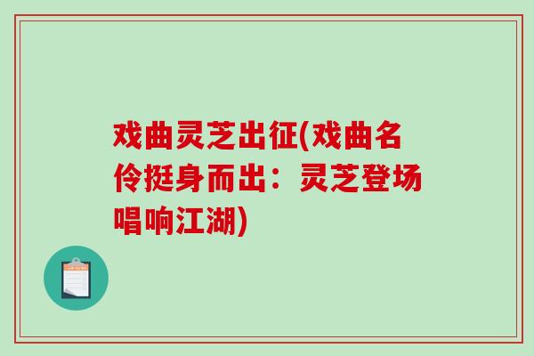 戏曲灵芝出征(戏曲名伶挺身而出：灵芝登场唱响江湖)-第1张图片-破壁灵芝孢子粉研究指南