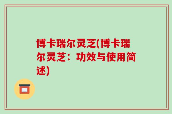 博卡瑞尔灵芝(博卡瑞尔灵芝：功效与使用简述)-第1张图片-破壁灵芝孢子粉研究指南