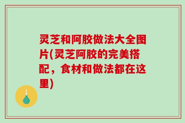 灵芝和阿胶做法大全图片(灵芝阿胶的完美搭配,食材和做法都在这里)-第1张图片-破壁灵芝孢子粉研究指南 灵芝和阿胶做法大全图片(灵芝阿胶的完美搭配,食材和做法都在这里)-第1张图片-破壁灵芝孢子粉研究指南