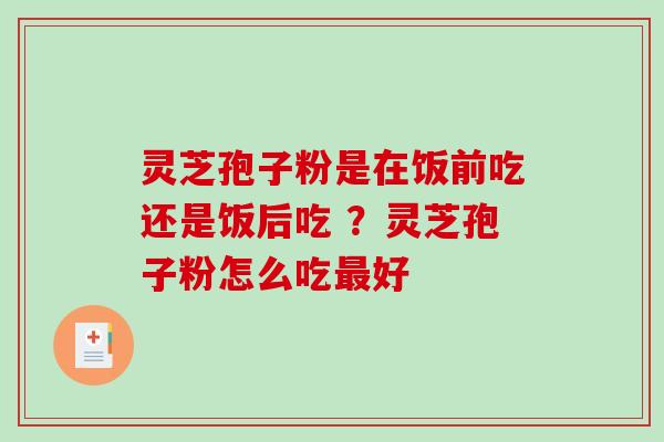 灵芝孢子粉是在饭前吃还是饭后吃 ？灵芝孢子粉怎么吃最好-第1张图片-破壁灵芝孢子粉研究指南