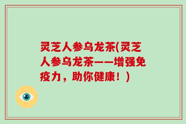 灵芝人参乌龙茶(灵芝人参乌龙茶——增强免疫力，助你健康！)-第1张图片-破壁灵芝孢子粉研究指南
