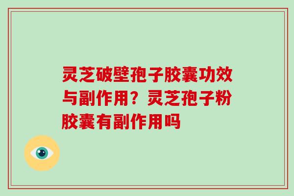 灵芝破壁孢子胶囊功效与副作用？灵芝孢子粉胶囊有副作用吗-第1张图片-破壁灵芝孢子粉研究指南