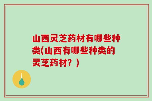 山西灵芝药材有哪些种类(山西有哪些种类的灵芝药材?)-第1张图片-破壁灵芝孢子粉研究指南 山西灵芝药材有哪些种类(山西有哪些种类的灵芝药材?)-第1张图片-破壁灵芝孢子粉研究指南