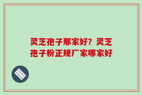 灵芝孢子那家好？灵芝孢子粉正规厂家哪家好-第1张图片-破壁灵芝孢子粉研究指南