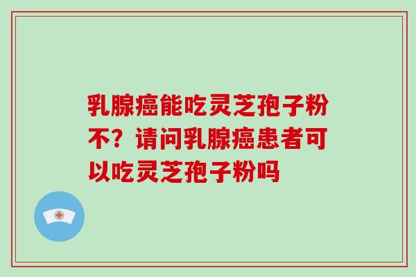 乳腺癌能吃灵芝孢子粉不？请问乳腺癌患者可以吃灵芝孢子粉吗-第1张图片-破壁灵芝孢子粉研究指南