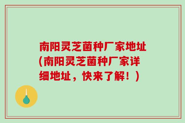 南阳灵芝菌种厂家地址(南阳灵芝菌种厂家详细地址,快来了解!)-第1张图片-破壁灵芝孢子粉研究指南 南阳灵芝菌种厂家地址(南阳灵芝菌种厂家详细地址,快来了解!)-第1张图片-破壁灵芝孢子粉研究指南