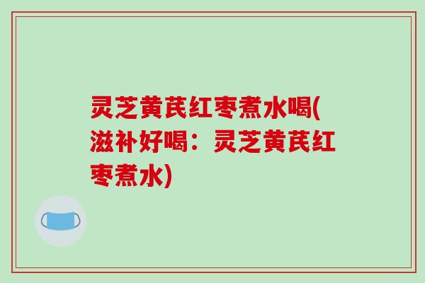 灵芝黄芪红枣煮水喝(滋补好喝:灵芝黄芪红枣煮水)-第1张图片-破壁灵芝孢子粉研究指南 灵芝黄芪红枣煮水喝(滋补好喝:灵芝黄芪红枣煮水)-第1张图片-破壁灵芝孢子粉研究指南