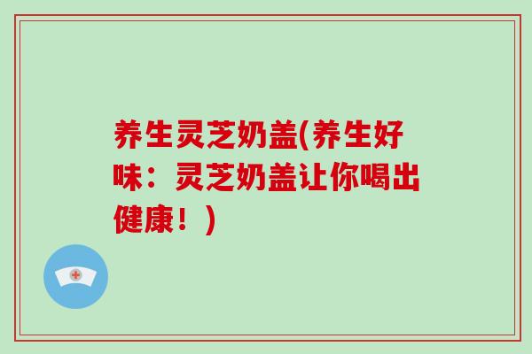 养生灵芝奶盖(养生好味:灵芝奶盖让你喝出健康!)-第1张图片-破壁灵芝孢子粉研究指南 养生灵芝奶盖(养生好味:灵芝奶盖让你喝出健康!)-第1张图片-破壁灵芝孢子粉研究指南