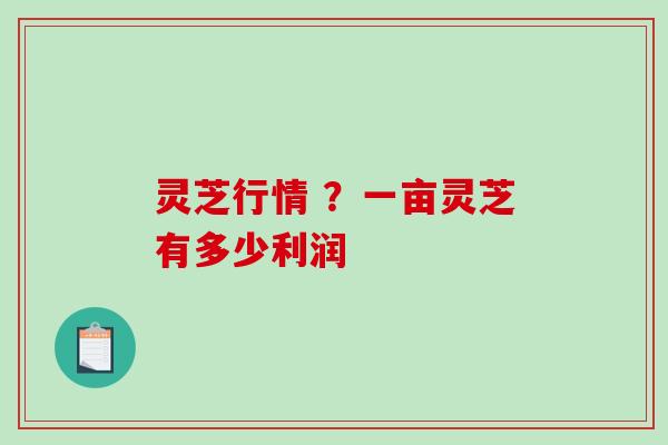 灵芝行情 ?一亩灵芝有多少利润-第1张图片-破壁灵芝孢子粉研究指南 灵芝行情 ?一亩灵芝有多少利润-第1张图片-破壁灵芝孢子粉研究指南