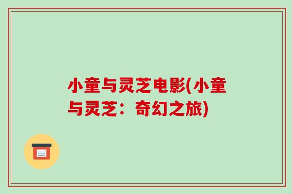小童与灵芝电影(小童与灵芝：奇幻之旅)-第1张图片-破壁灵芝孢子粉研究指南