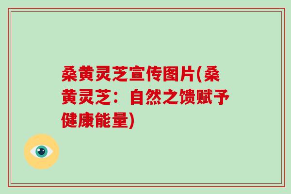 桑黄灵芝宣传图片(桑黄灵芝:自然之馈赋予健康能量)-第1张图片-破壁灵芝孢子粉研究指南 桑黄灵芝宣传图片(桑黄灵芝:自然之馈赋予健康能量)-第1张图片-破壁灵芝孢子粉研究指南