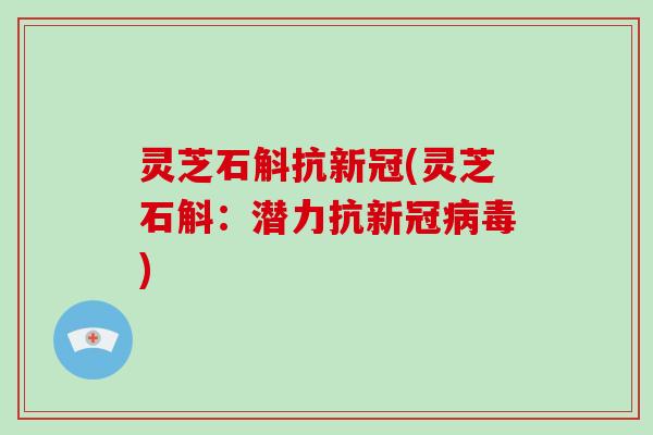 灵芝石斛抗新冠(灵芝石斛:潜力抗新冠病毒)-第1张图片-破壁灵芝孢子粉研究指南 灵芝石斛抗新冠(灵芝石斛:潜力抗新冠病毒)-第1张图片-破壁灵芝孢子粉研究指南