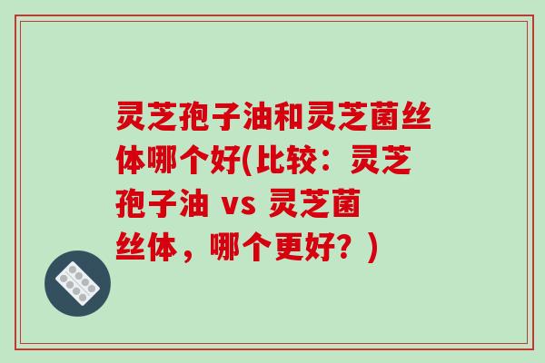 灵芝孢子油和灵芝菌丝体哪个好(比较:灵芝孢子油 vs 灵芝菌丝体,哪个更好?)-第1张图片-破壁灵芝孢子粉研究指南 灵芝孢子油和灵芝菌丝体哪个好(比较:灵芝孢子油 vs 灵芝菌丝体,哪个更好?)-第1张图片-破壁灵芝孢子粉研究指南