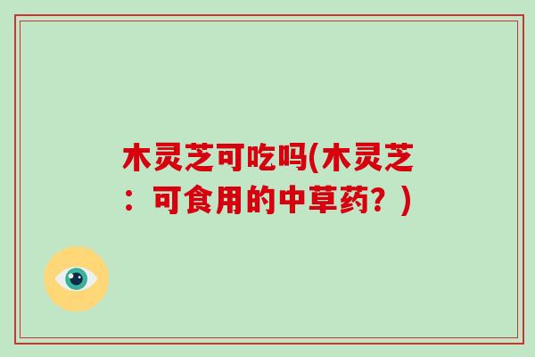 木灵芝可吃吗(木灵芝:可食用的中草药?)-第1张图片-破壁灵芝孢子粉研究指南 木灵芝可吃吗(木灵芝:可食用的中草药?)-第1张图片-破壁灵芝孢子粉研究指南